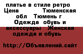 платье в стиле ретро › Цена ­ 1 200 - Тюменская обл., Тюмень г. Одежда, обувь и аксессуары » Женская одежда и обувь   